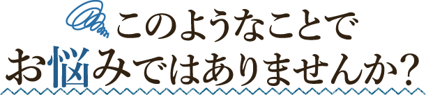 このようなことでお悩みではありませんか?